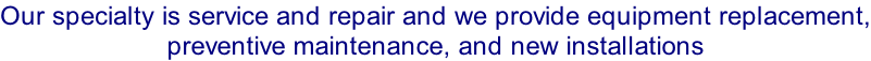 Our specialty is service and repair and we provide equipment replacement, preventive maintenance, and new installations